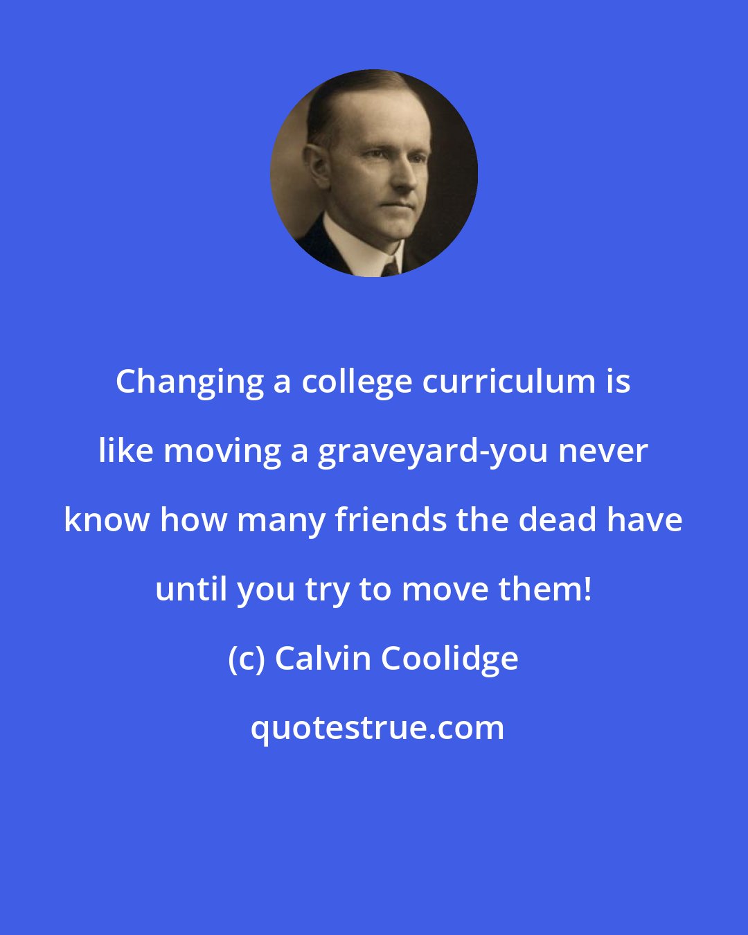 Calvin Coolidge: Changing a college curriculum is like moving a graveyard-you never know how many friends the dead have until you try to move them!