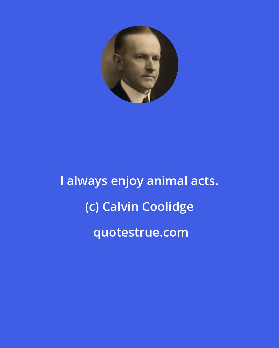 Calvin Coolidge: I always enjoy animal acts.