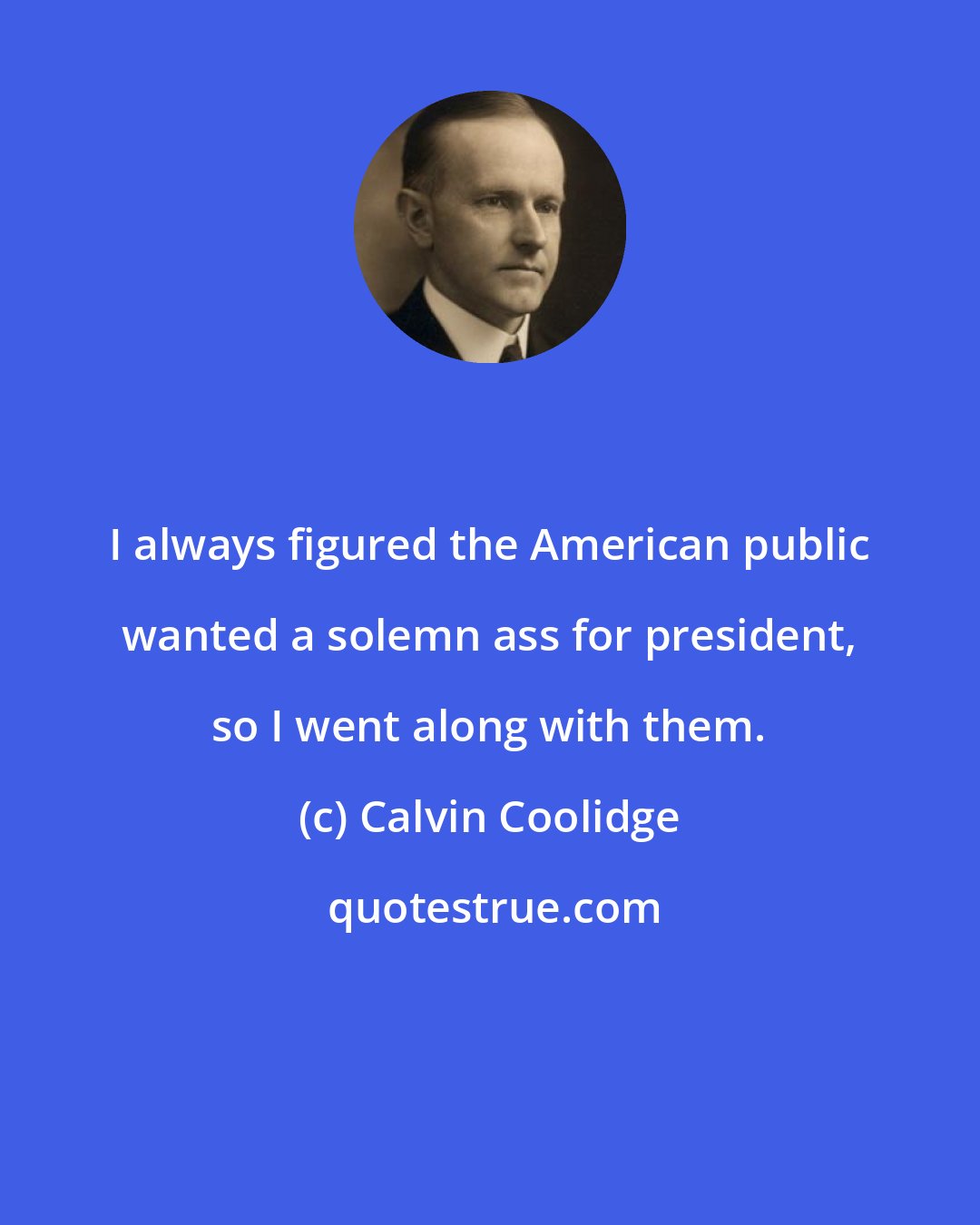 Calvin Coolidge: I always figured the American public wanted a solemn ass for president, so I went along with them.