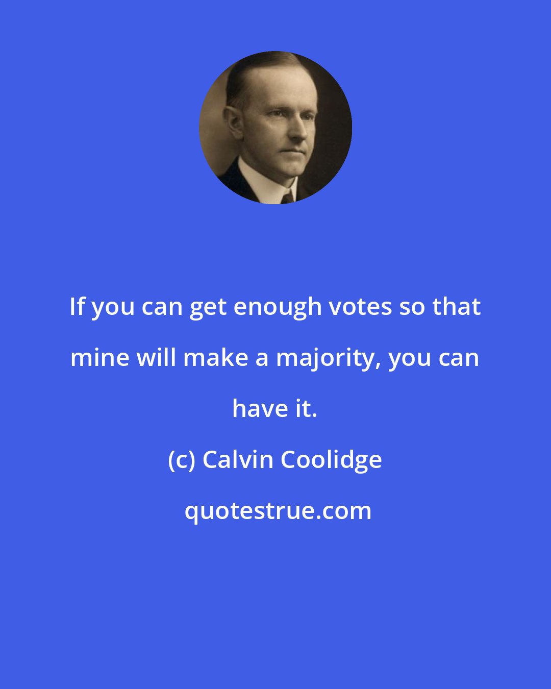 Calvin Coolidge: If you can get enough votes so that mine will make a majority, you can have it.