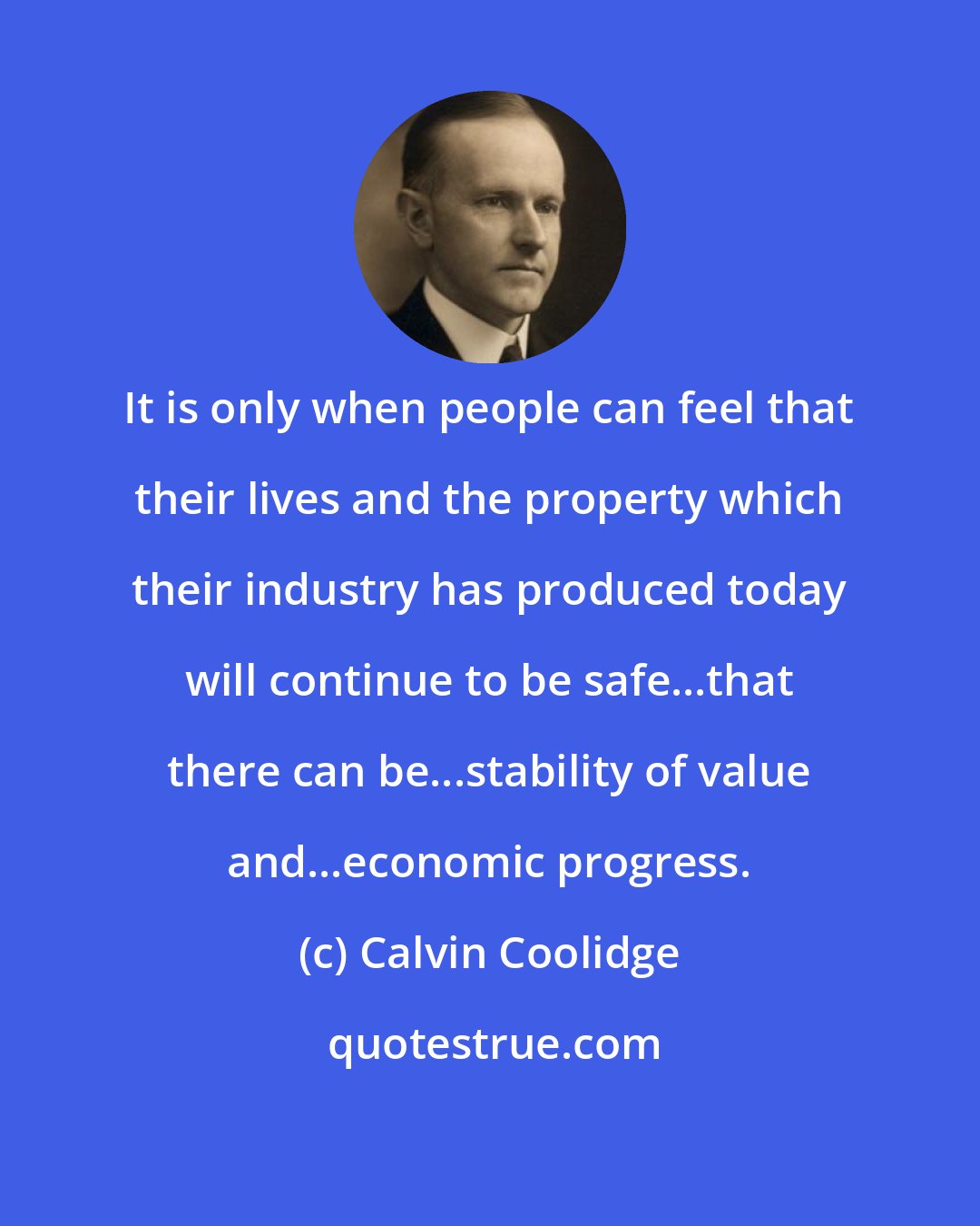 Calvin Coolidge: It is only when people can feel that their lives and the property which their industry has produced today will continue to be safe...that there can be...stability of value and...economic progress.