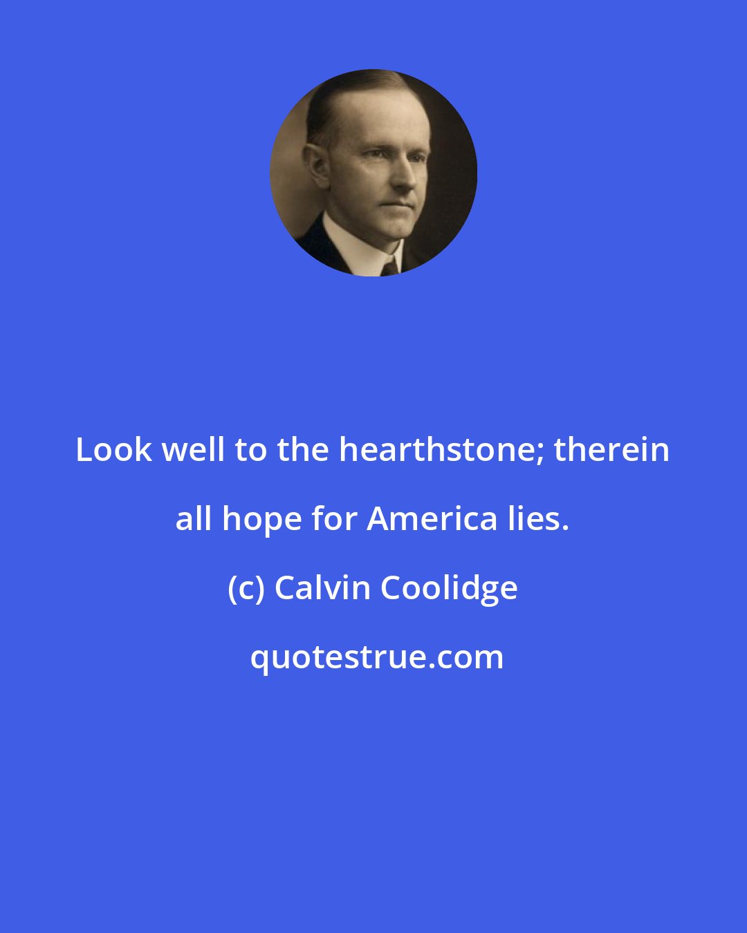 Calvin Coolidge: Look well to the hearthstone; therein all hope for America lies.