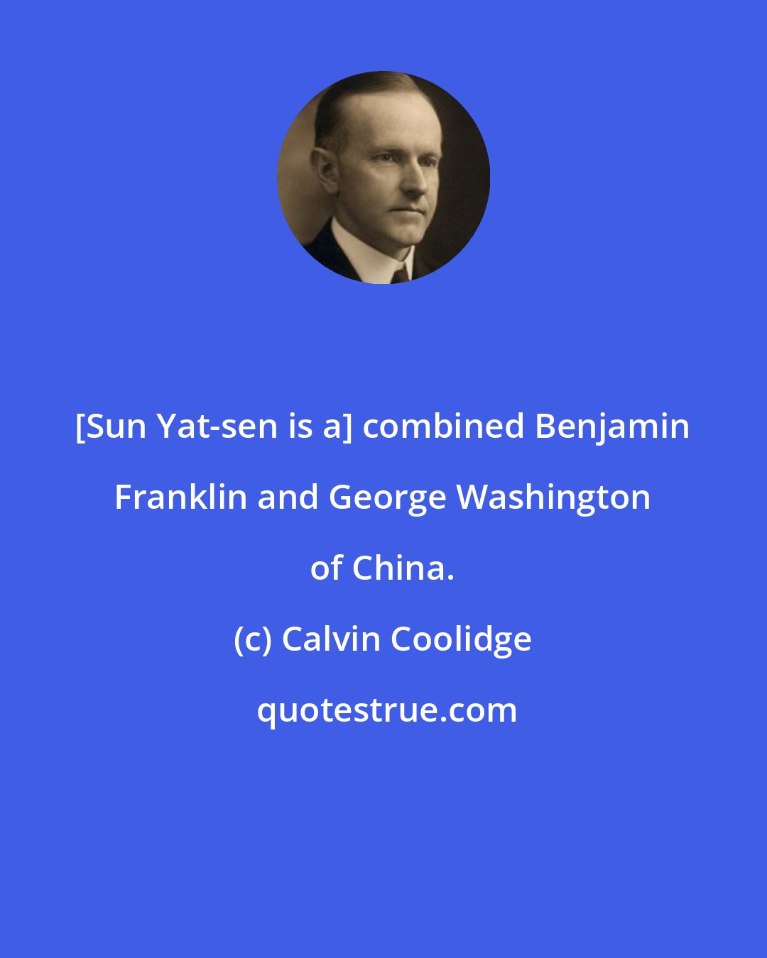 Calvin Coolidge: [Sun Yat-sen is a] combined Benjamin Franklin and George Washington of China.