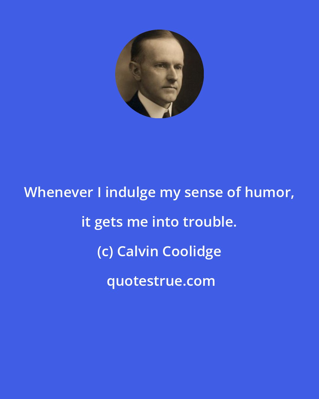 Calvin Coolidge: Whenever I indulge my sense of humor, it gets me into trouble.