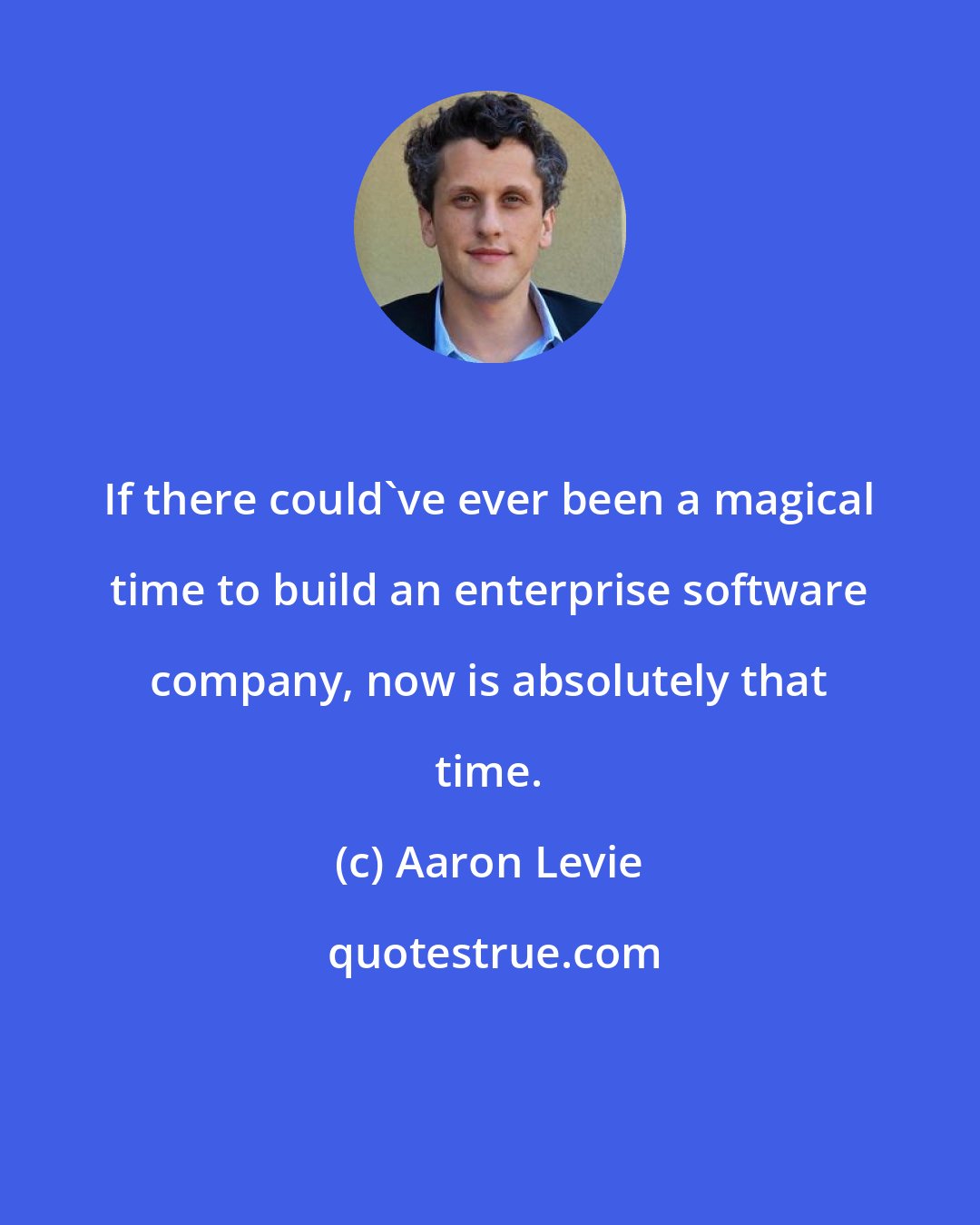 Aaron Levie: If there could've ever been a magical time to build an enterprise software company, now is absolutely that time.