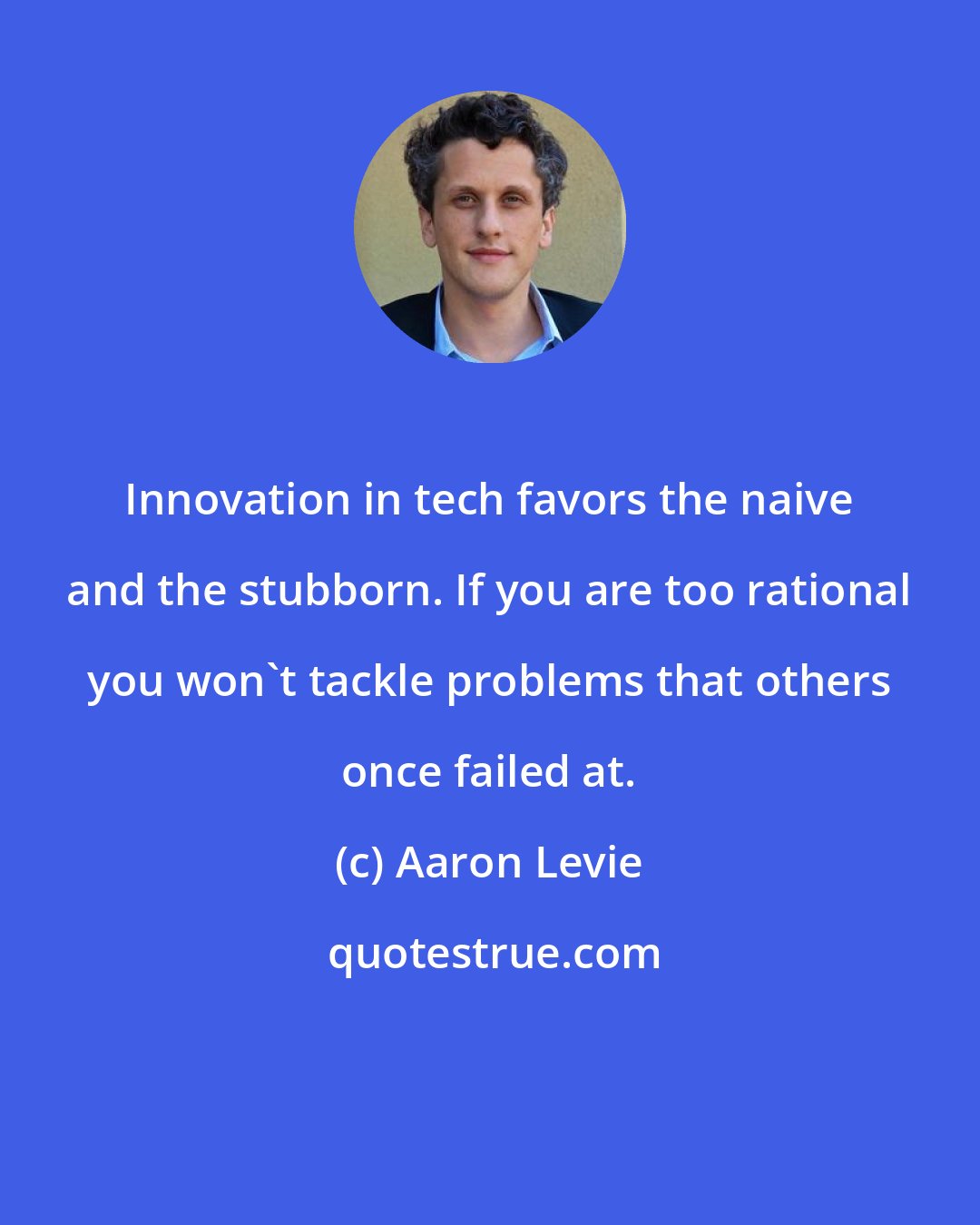 Aaron Levie: Innovation in tech favors the naive and the stubborn. If you are too rational you won't tackle problems that others once failed at.