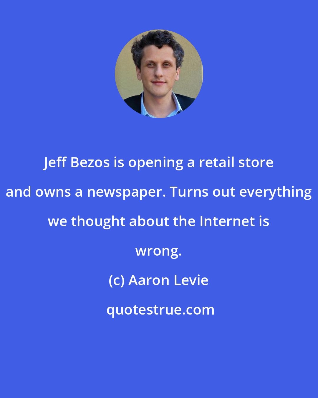 Aaron Levie: Jeff Bezos is opening a retail store and owns a newspaper. Turns out everything we thought about the Internet is wrong.