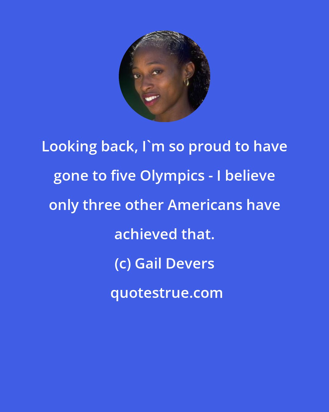 Gail Devers: Looking back, I'm so proud to have gone to five Olympics - I believe only three other Americans have achieved that.