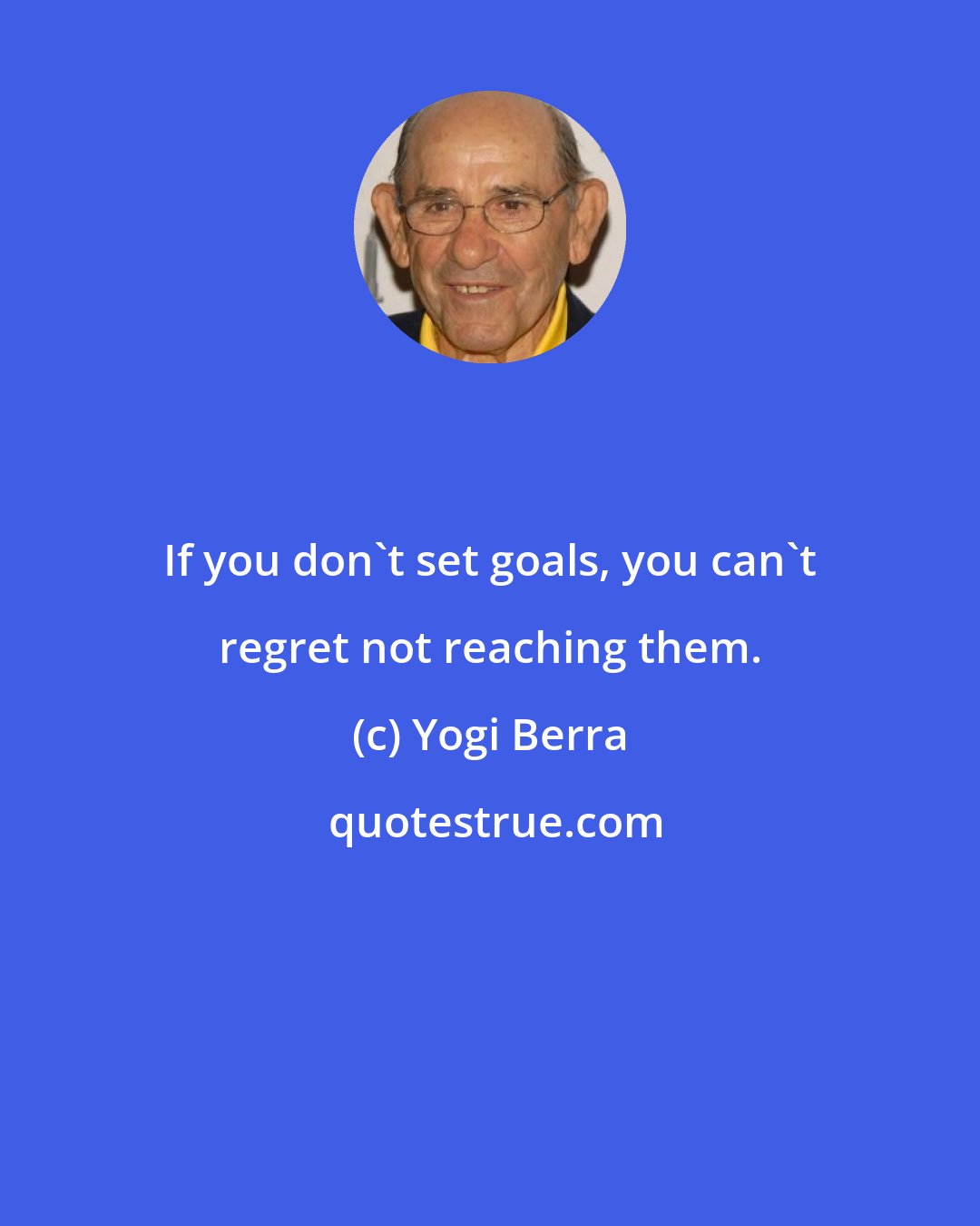 Yogi Berra: If you don't set goals, you can't regret not reaching them.