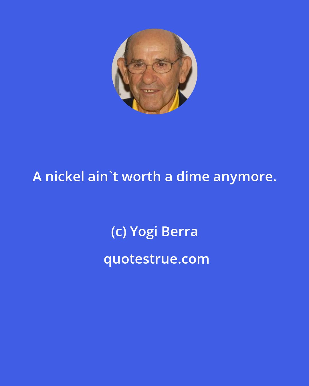 Yogi Berra: A nickel ain't worth a dime anymore.