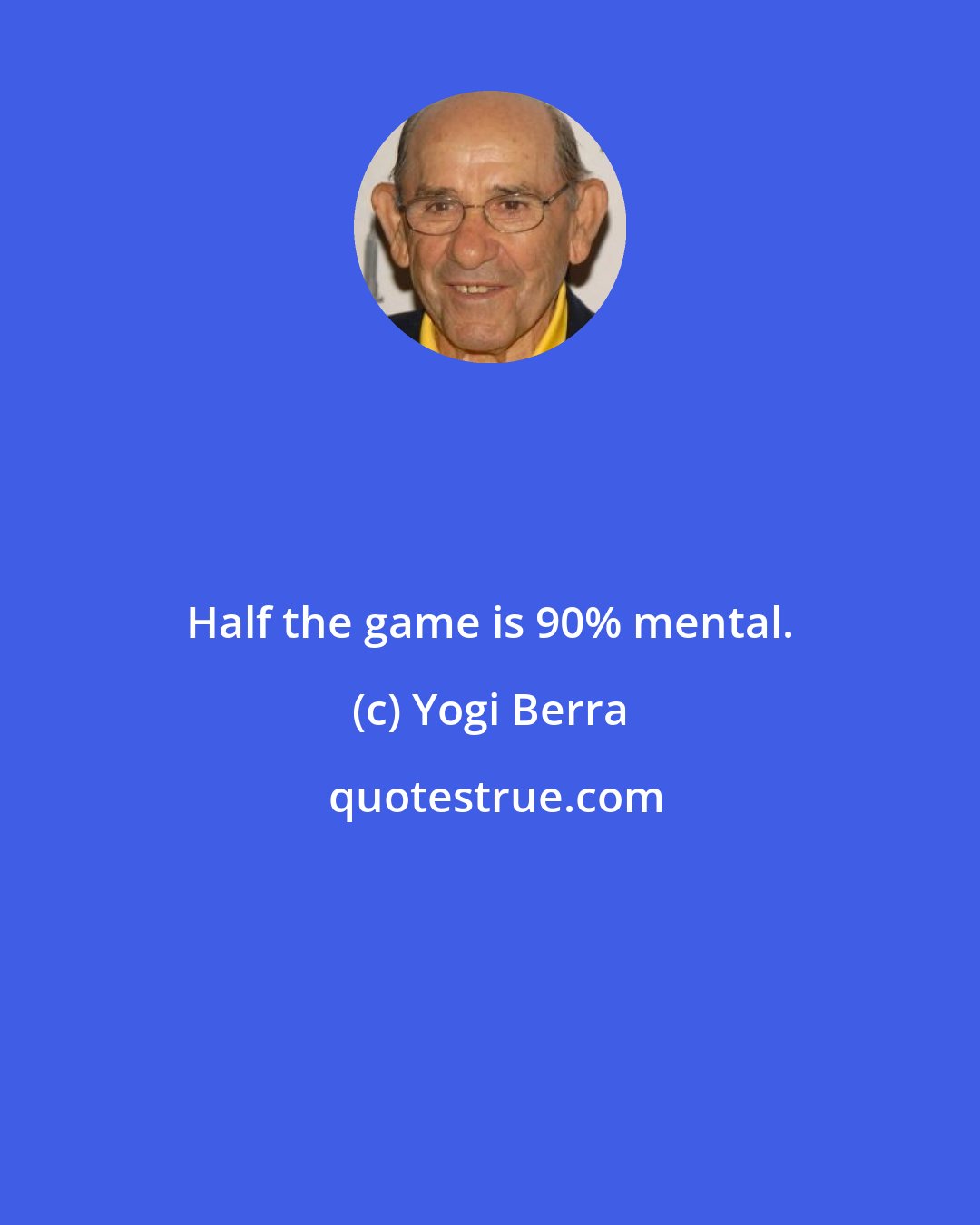 Yogi Berra: Half the game is 90% mental.