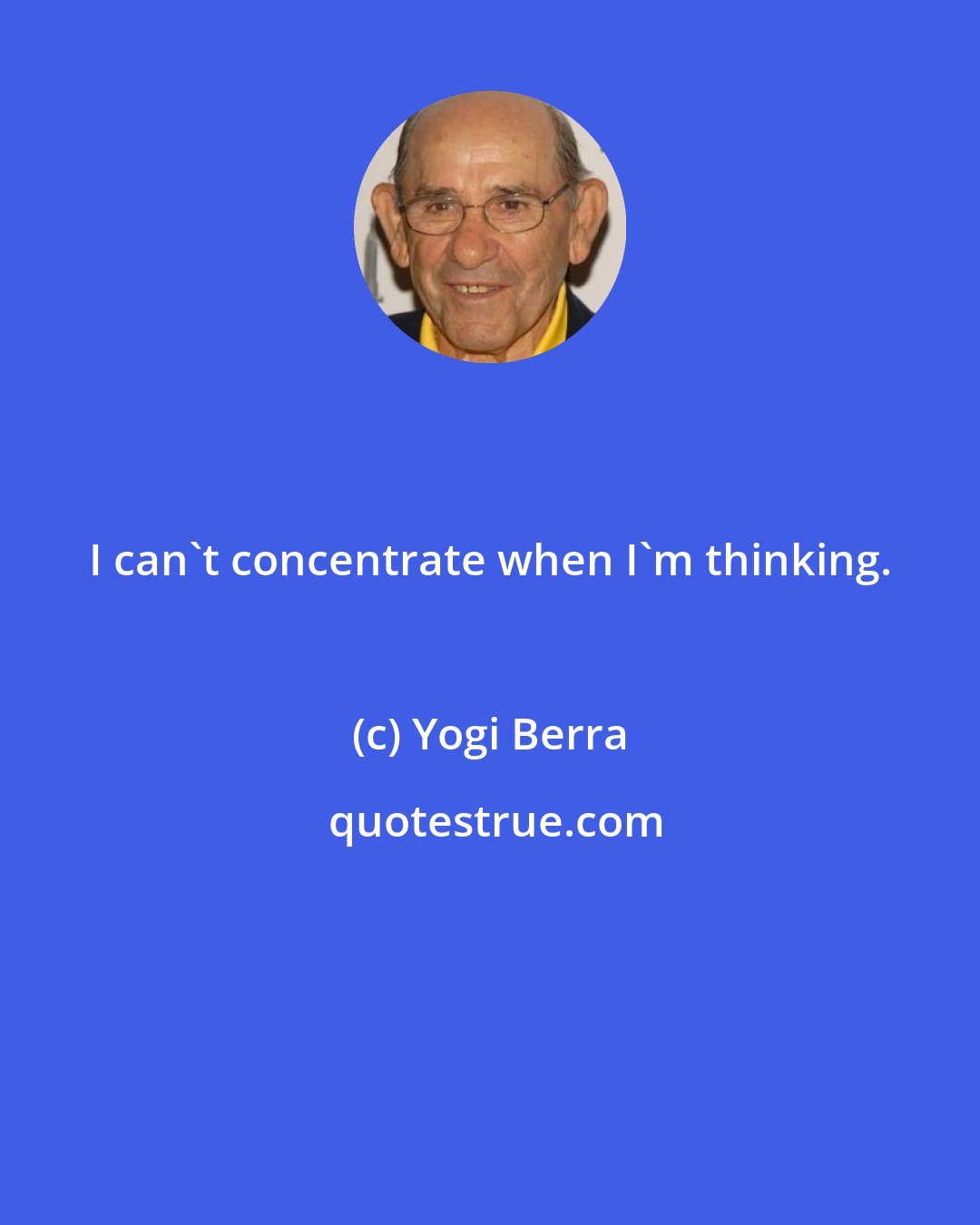 Yogi Berra: I can't concentrate when I'm thinking.