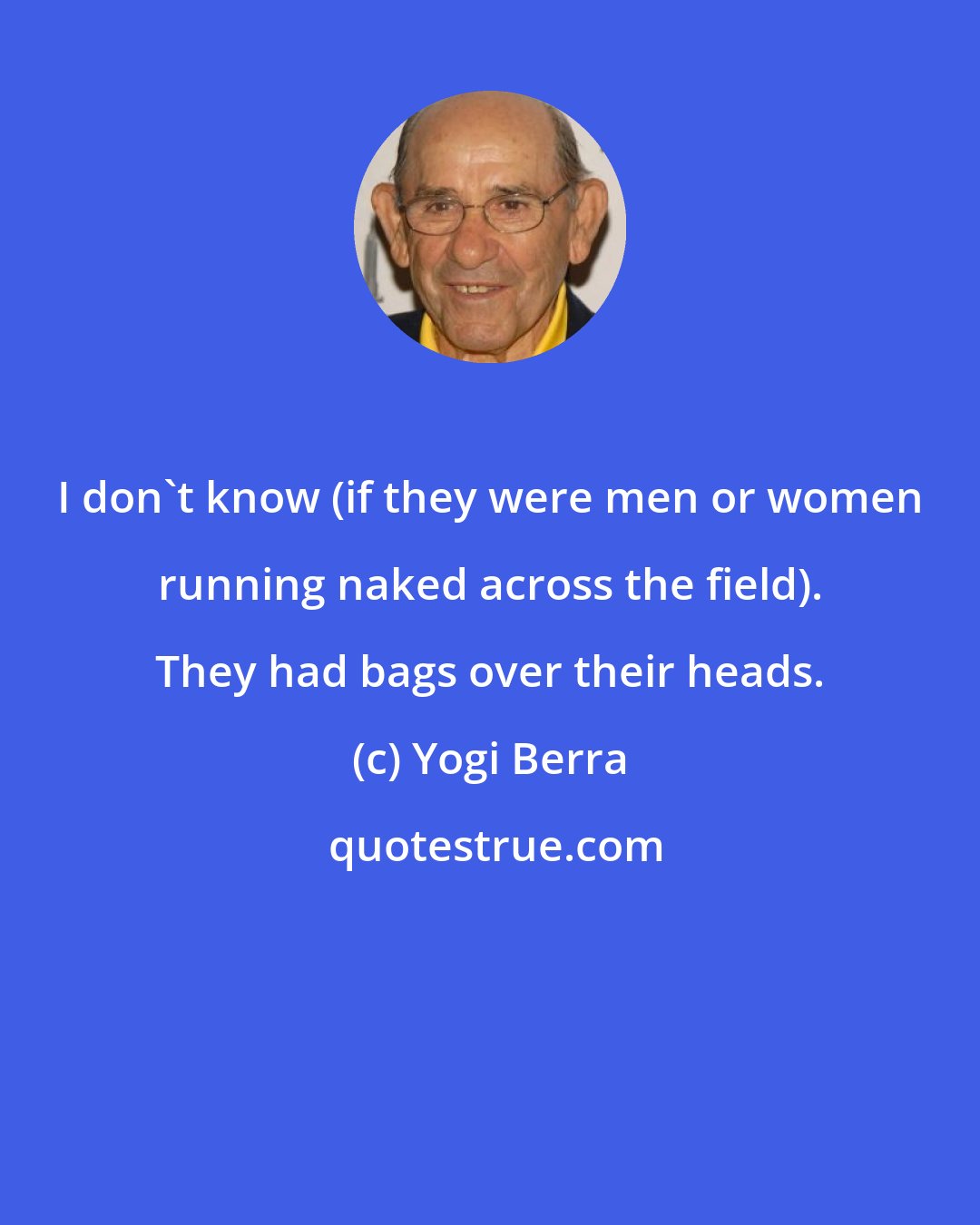 Yogi Berra: I don't know (if they were men or women running naked across the field). They had bags over their heads.