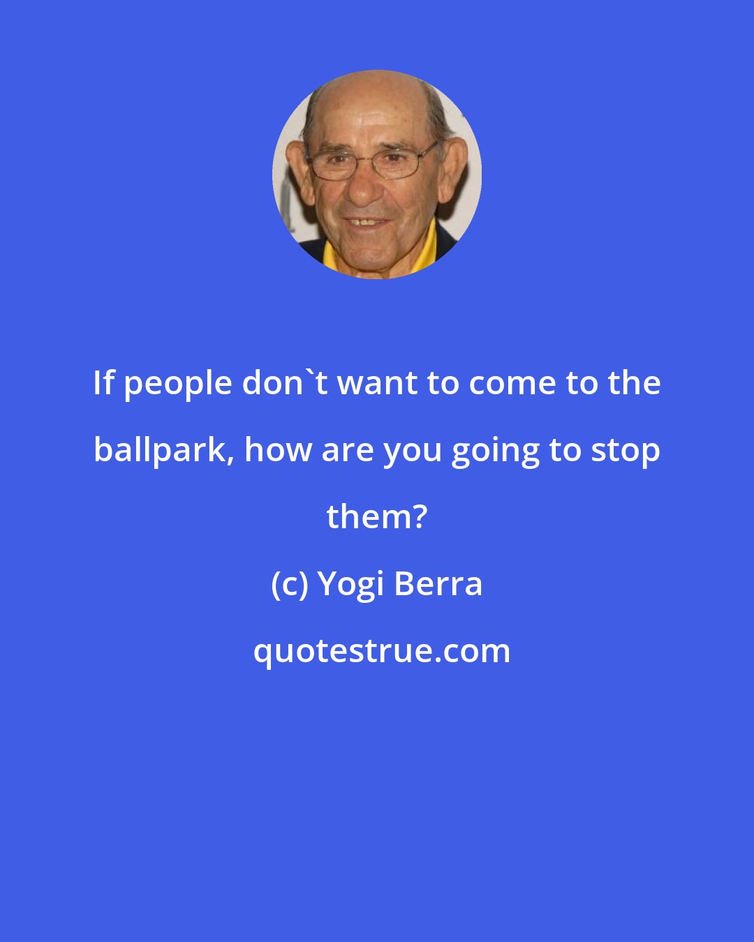 Yogi Berra: If people don't want to come to the ballpark, how are you going to stop them?