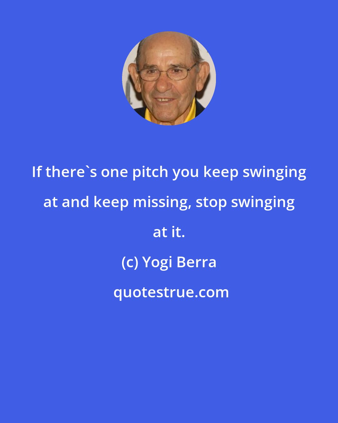 Yogi Berra: If there's one pitch you keep swinging at and keep missing, stop swinging at it.