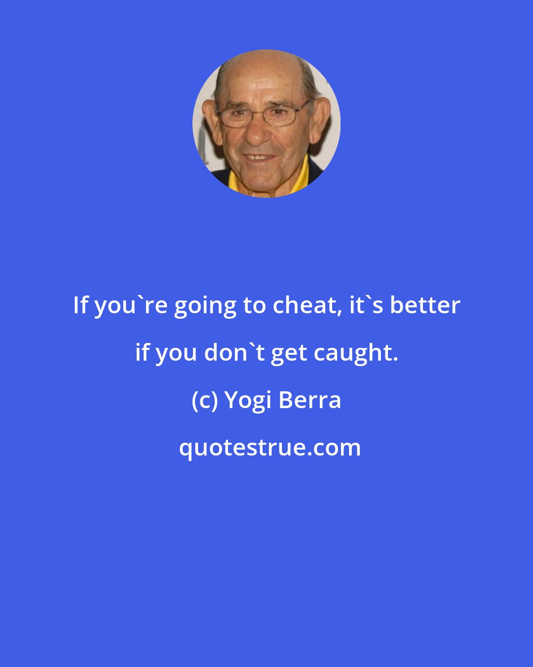 Yogi Berra: If you're going to cheat, it's better if you don't get caught.