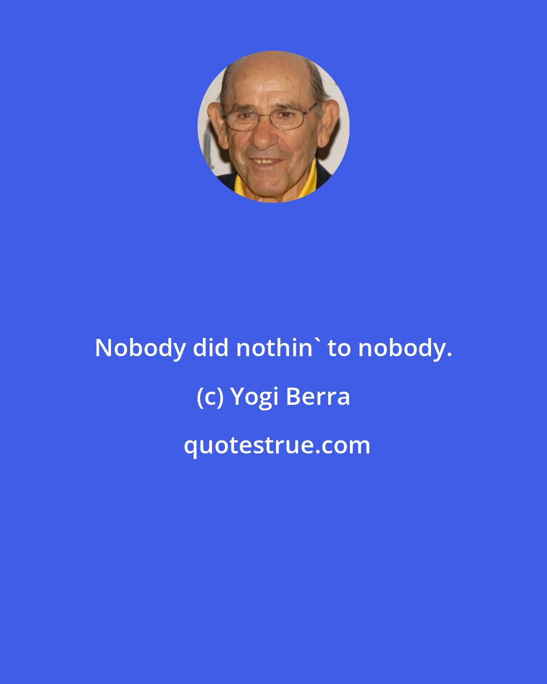 Yogi Berra: Nobody did nothin' to nobody.