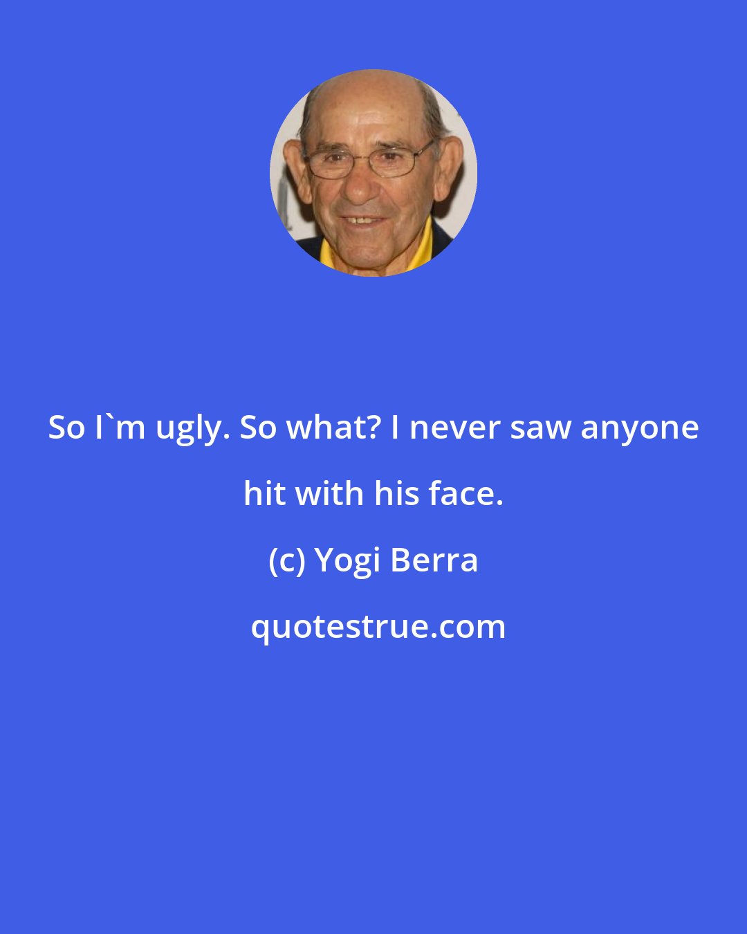 Yogi Berra: So I'm ugly. So what? I never saw anyone hit with his face.