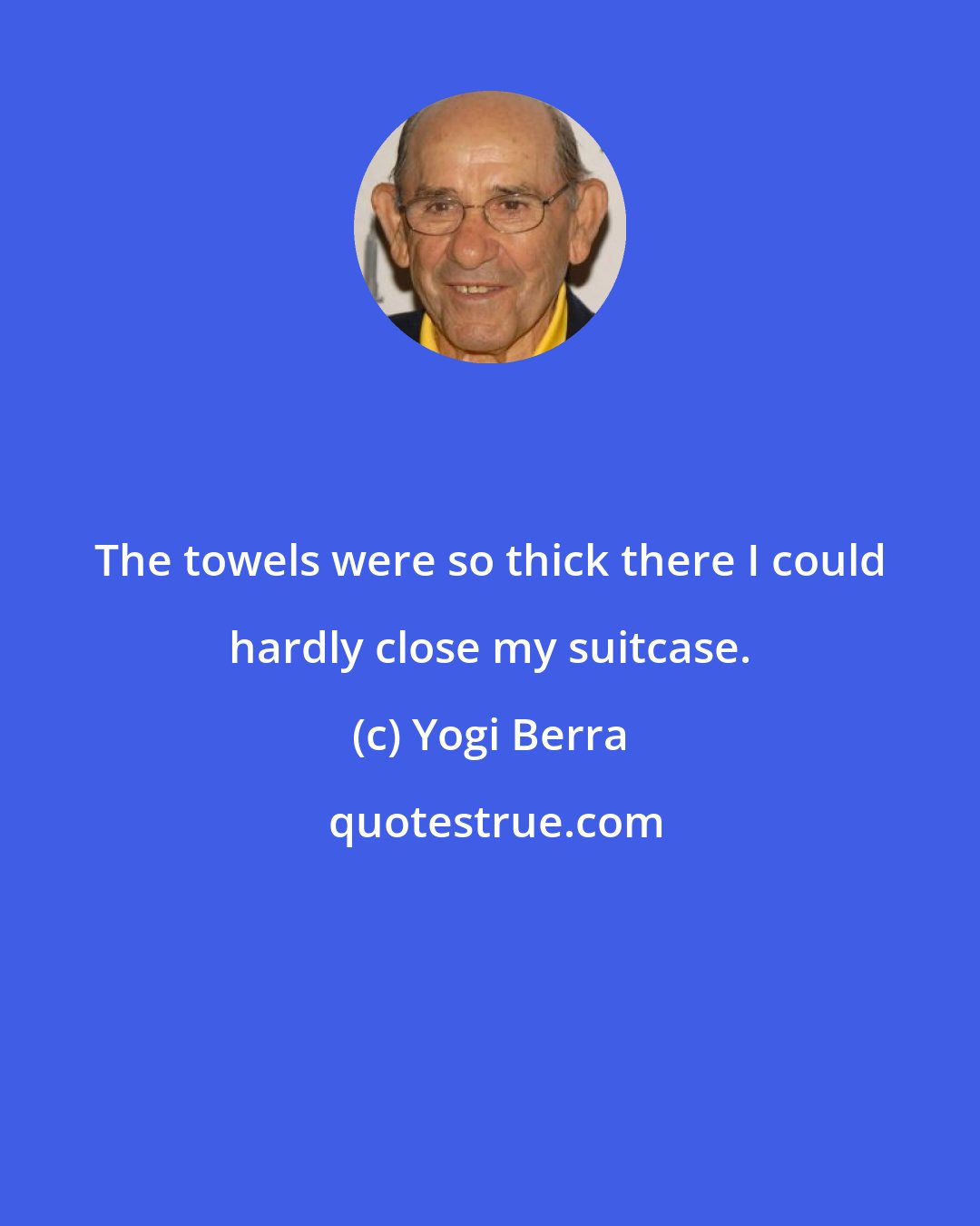 Yogi Berra: The towels were so thick there I could hardly close my suitcase.