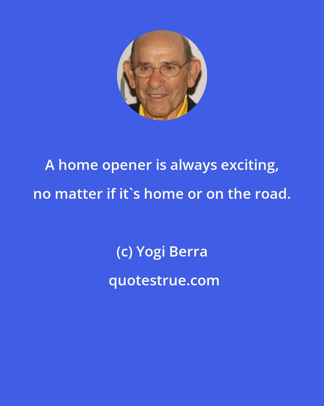 Yogi Berra: A home opener is always exciting, no matter if it's home or on the road.