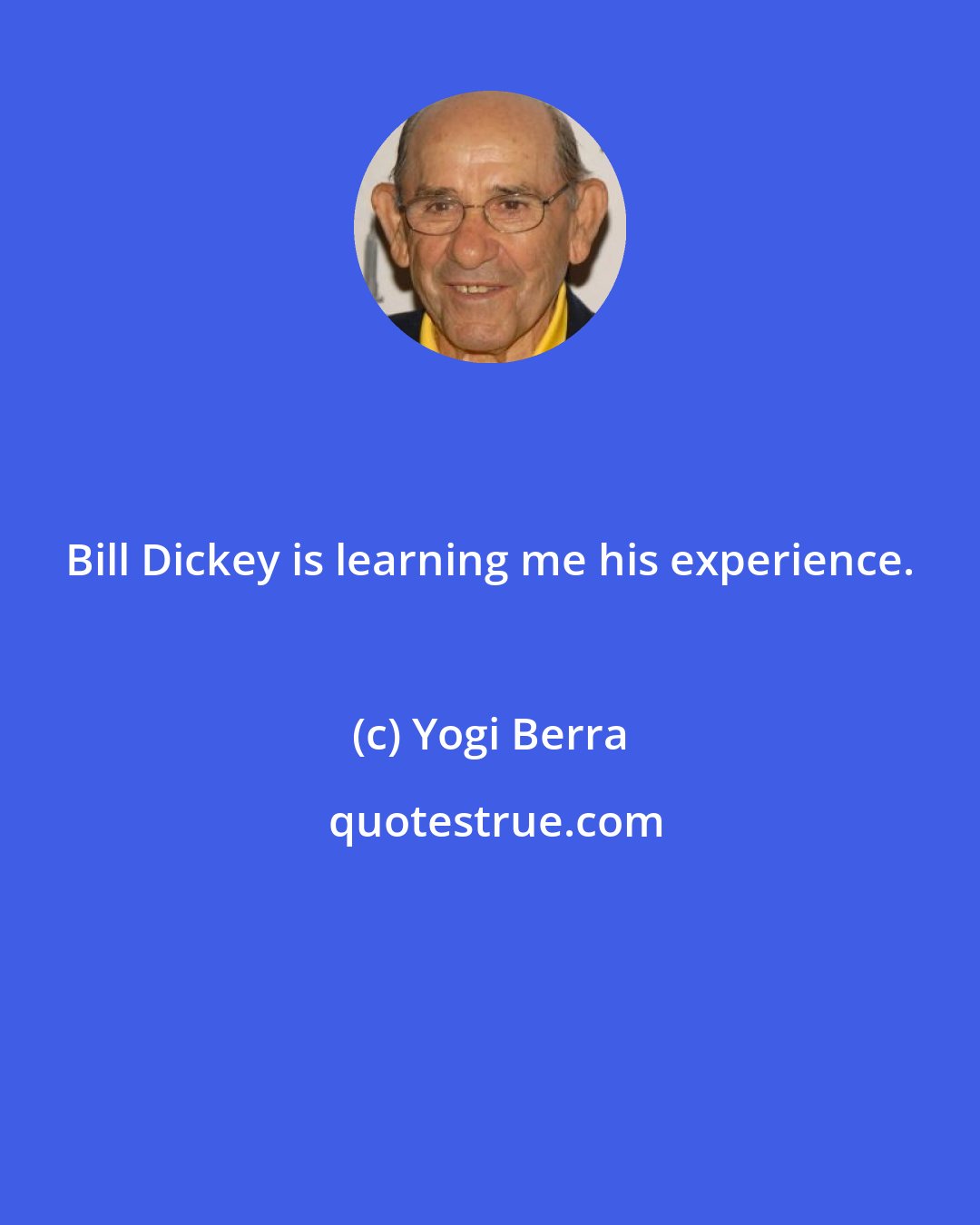 Yogi Berra: Bill Dickey is learning me his experience.