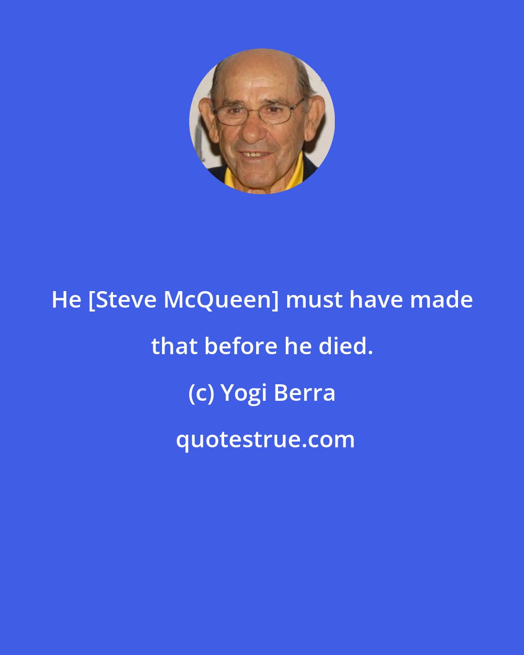 Yogi Berra: He [Steve McQueen] must have made that before he died.