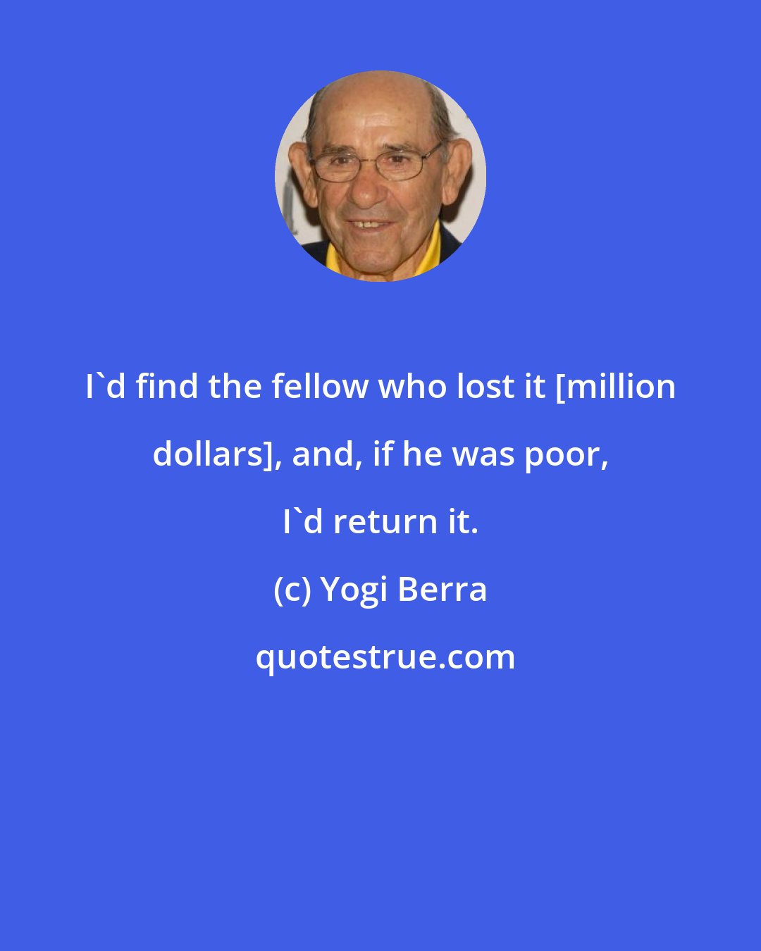 Yogi Berra: I'd find the fellow who lost it [million dollars], and, if he was poor, I'd return it.