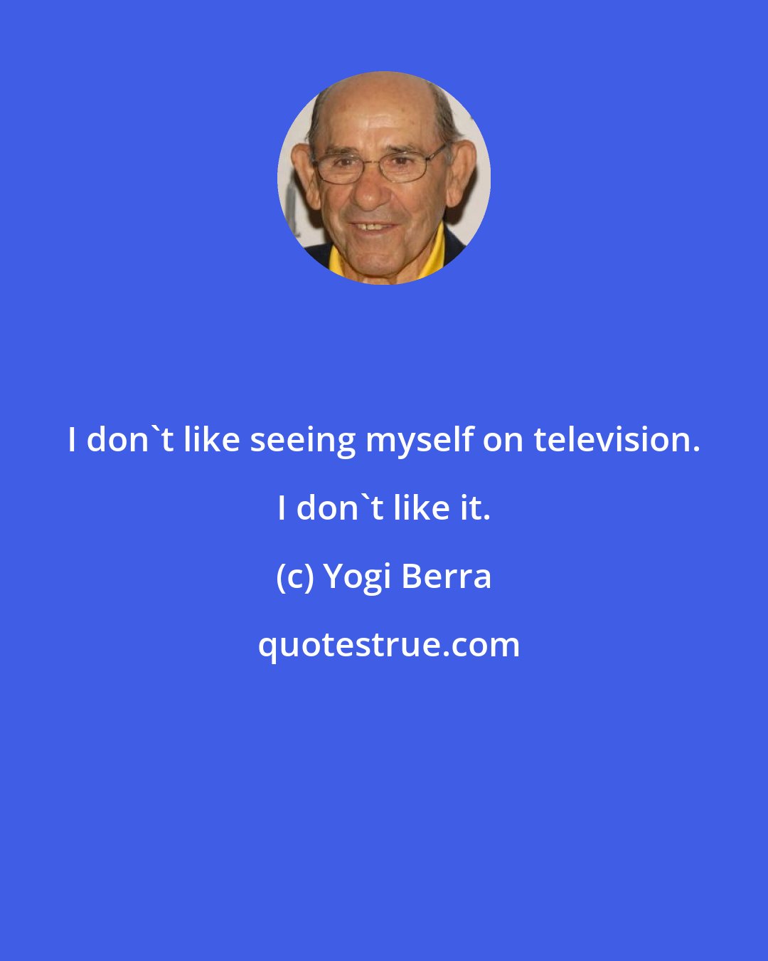 Yogi Berra: I don't like seeing myself on television. I don't like it.