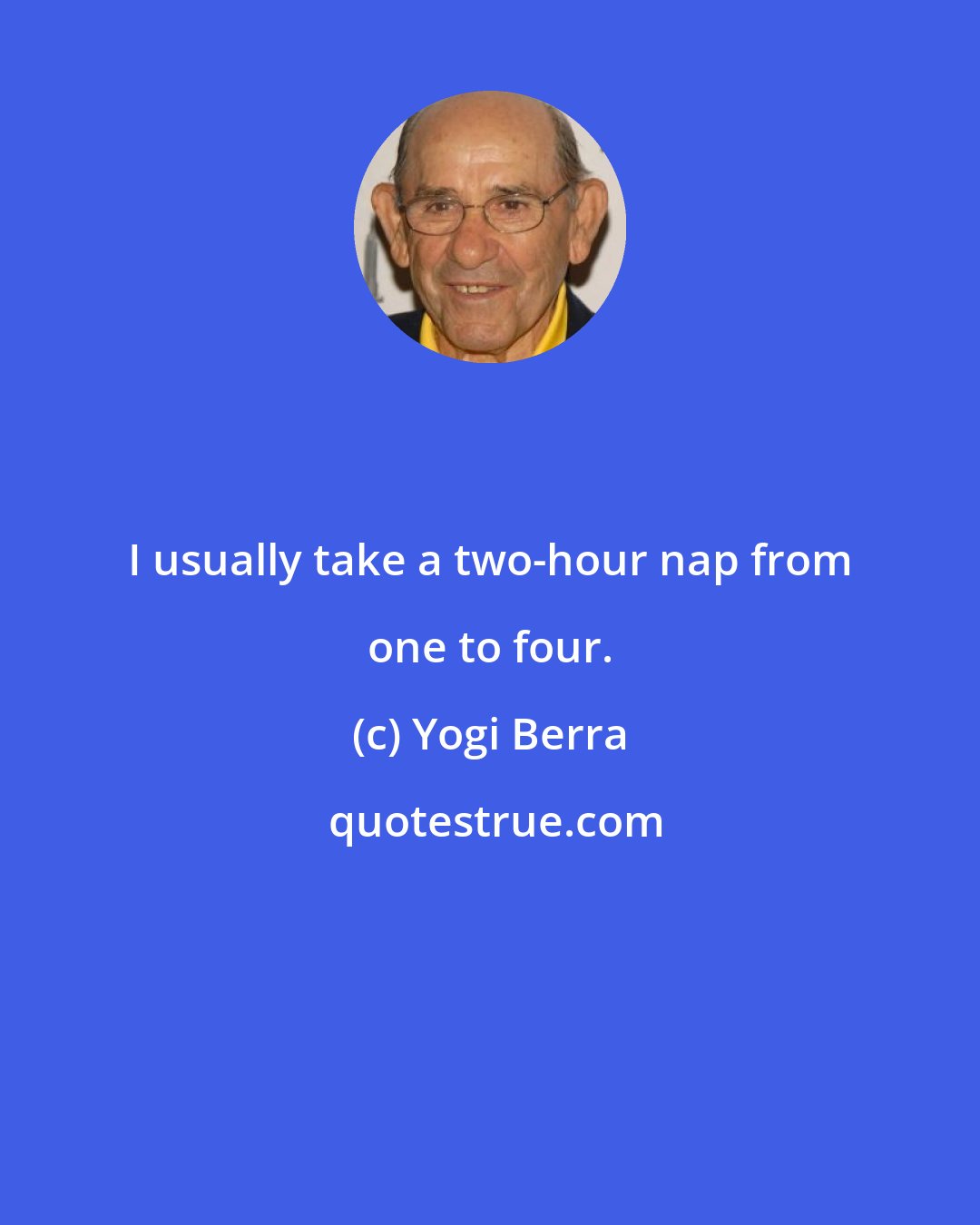 Yogi Berra: I usually take a two-hour nap from one to four.