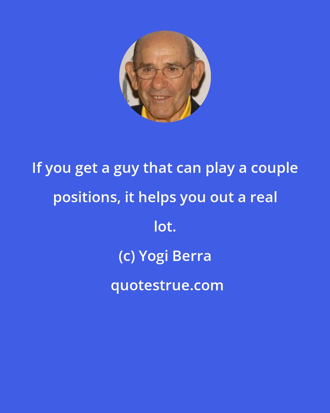 Yogi Berra: If you get a guy that can play a couple positions, it helps you out a real lot.