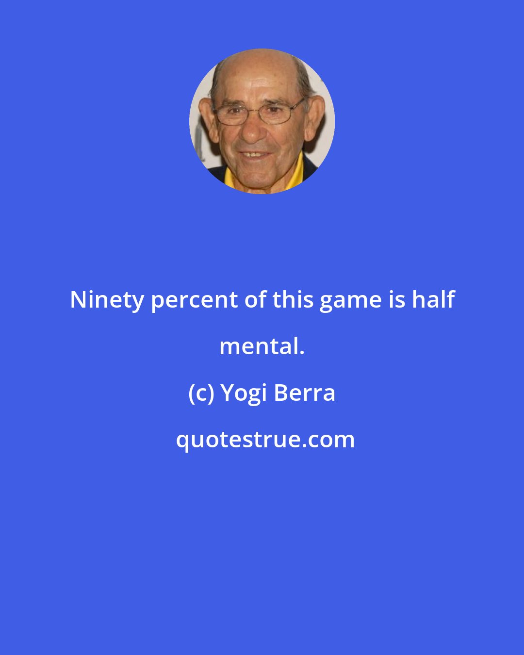 Yogi Berra: Ninety percent of this game is half mental.