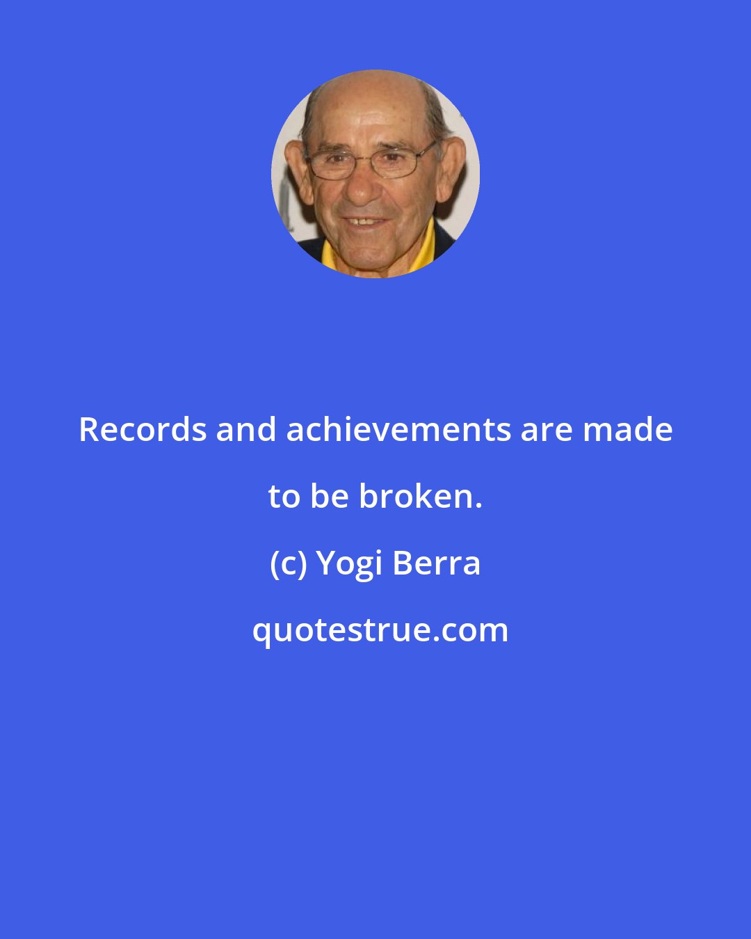 Yogi Berra: Records and achievements are made to be broken.