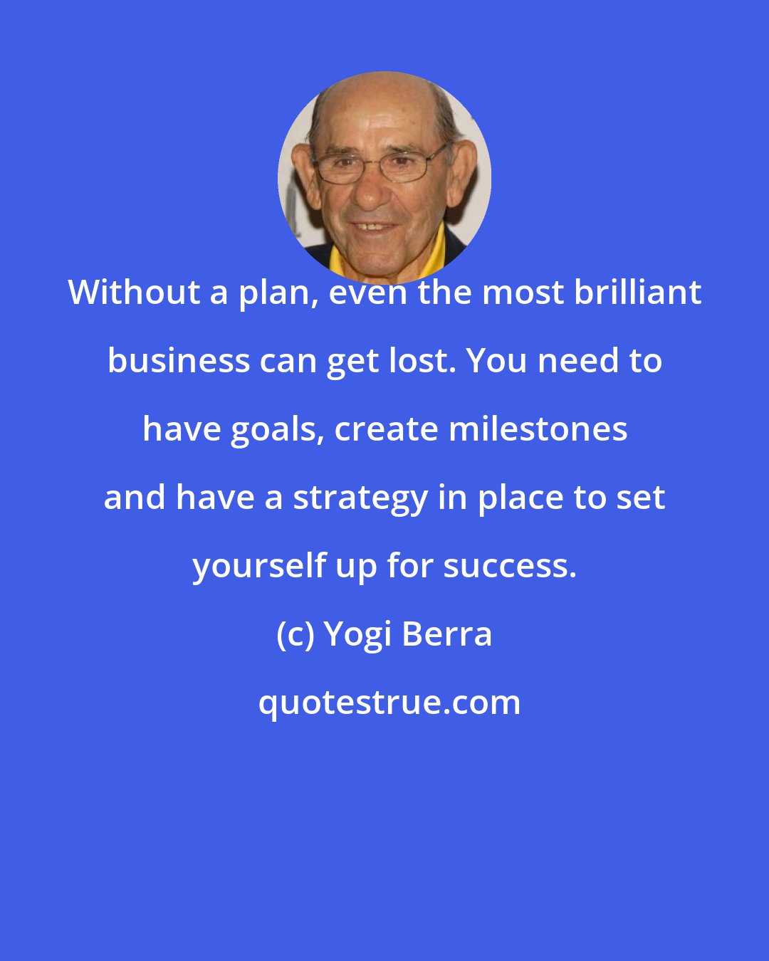 Yogi Berra: Without a plan, even the most brilliant business can get lost. You need to have goals, create milestones and have a strategy in place to set yourself up for success.