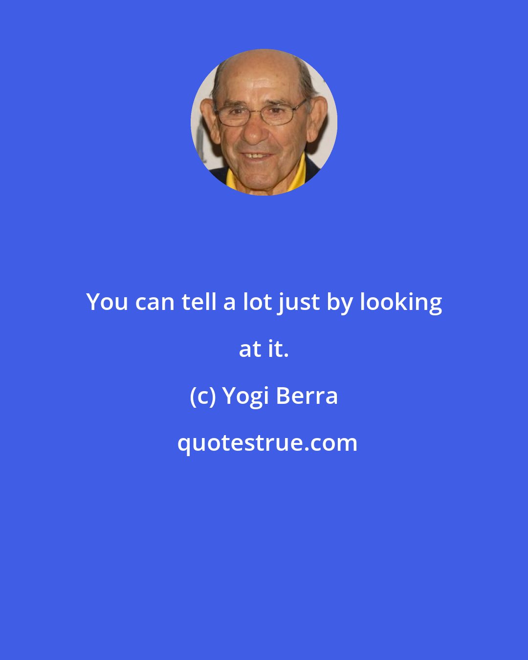 Yogi Berra: You can tell a lot just by looking at it.