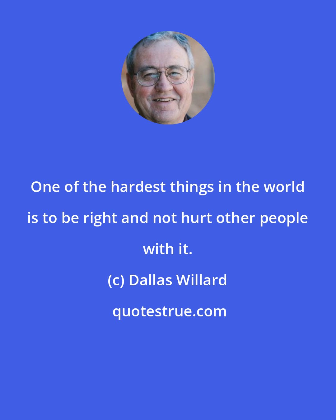 Dallas Willard: One of the hardest things in the world is to be right and not hurt other people with it.