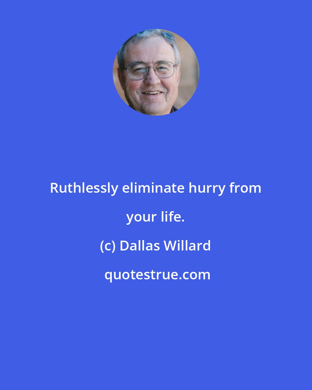 Dallas Willard: Ruthlessly eliminate hurry from your life.