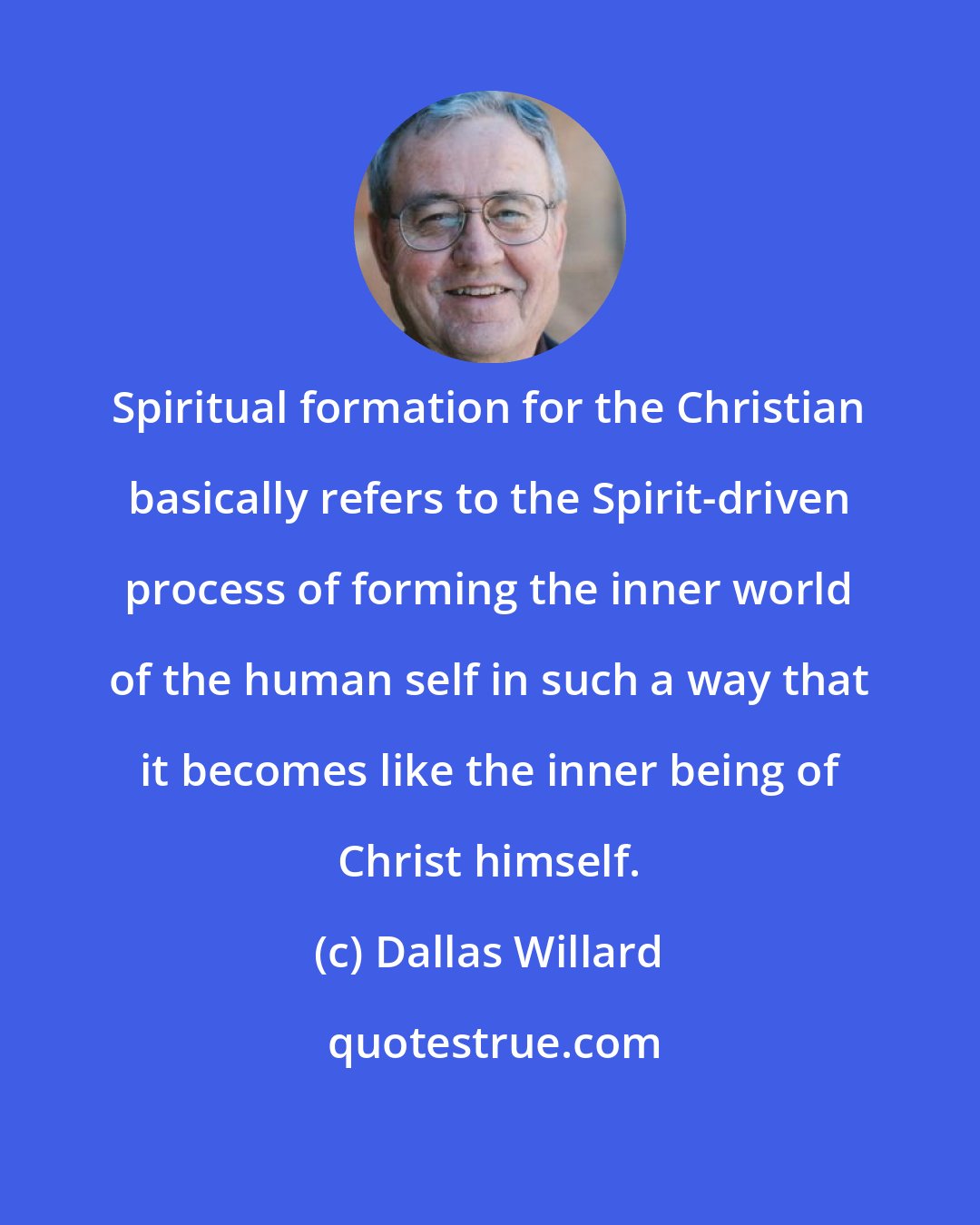 Dallas Willard: Spiritual formation for the Christian basically refers to the Spirit-driven process of forming the inner world of the human self in such a way that it becomes like the inner being of Christ himself.