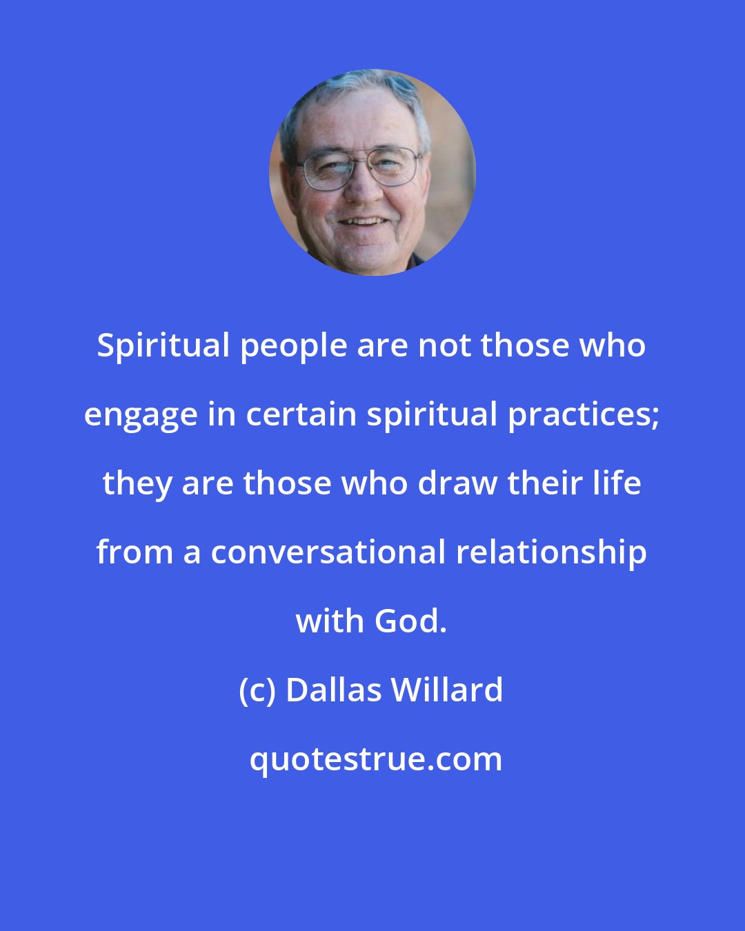 Dallas Willard: Spiritual people are not those who engage in certain spiritual practices; they are those who draw their life from a conversational relationship with God.