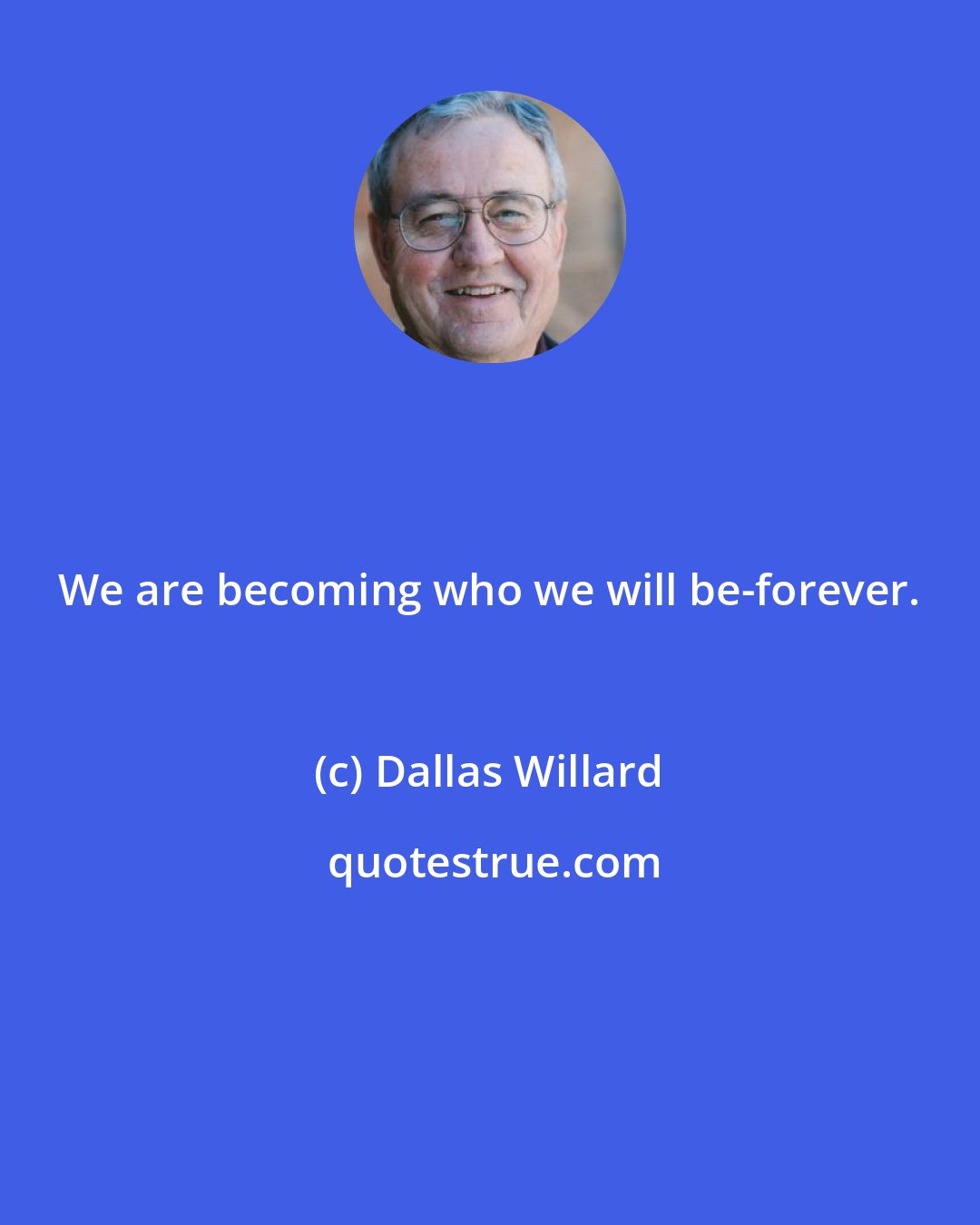 Dallas Willard: We are becoming who we will be-forever.