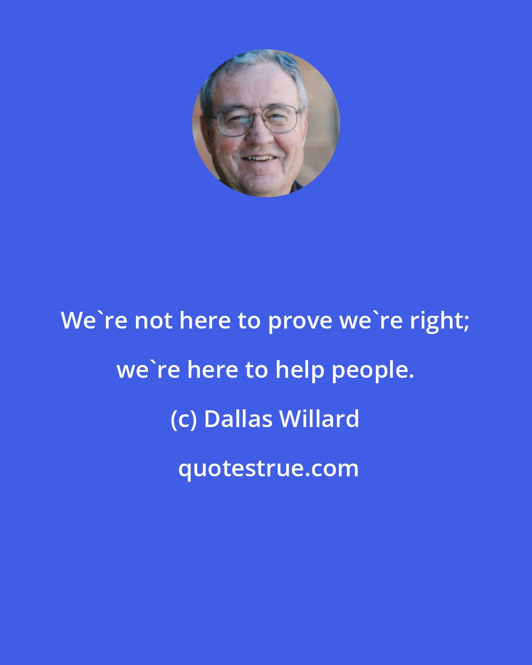 Dallas Willard: We're not here to prove we're right; we're here to help people.