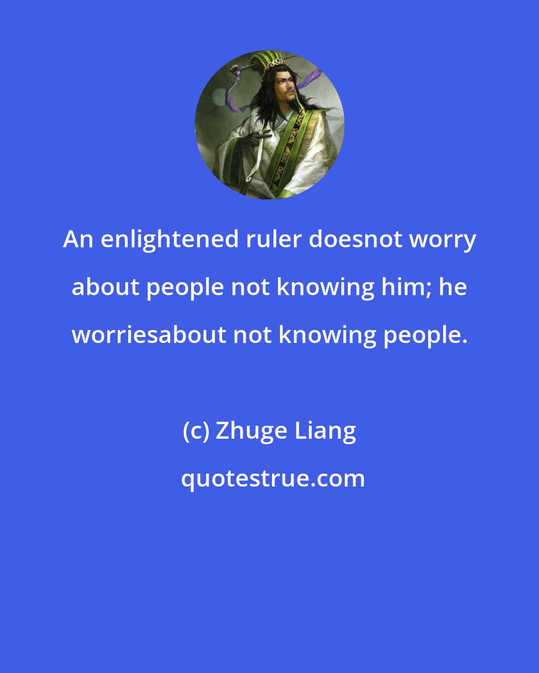 Zhuge Liang: An enlightened ruler doesnot worry about people not knowing him; he worriesabout not knowing people.