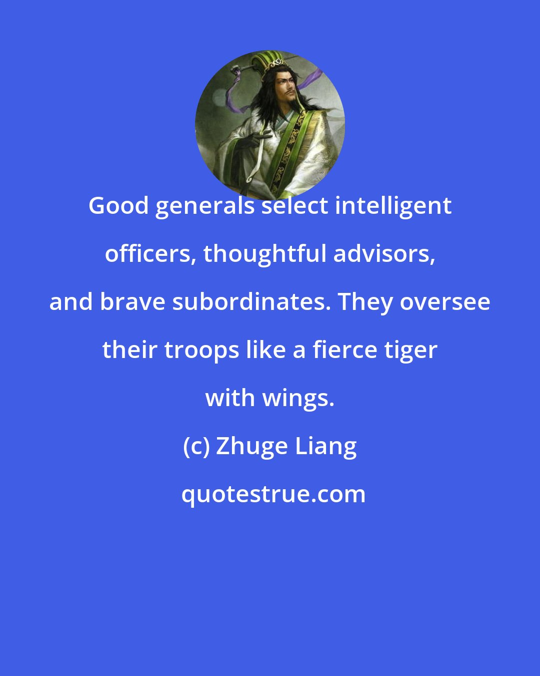 Zhuge Liang: Good generals select intelligent officers, thoughtful advisors, and brave subordinates. They oversee their troops like a fierce tiger with wings.