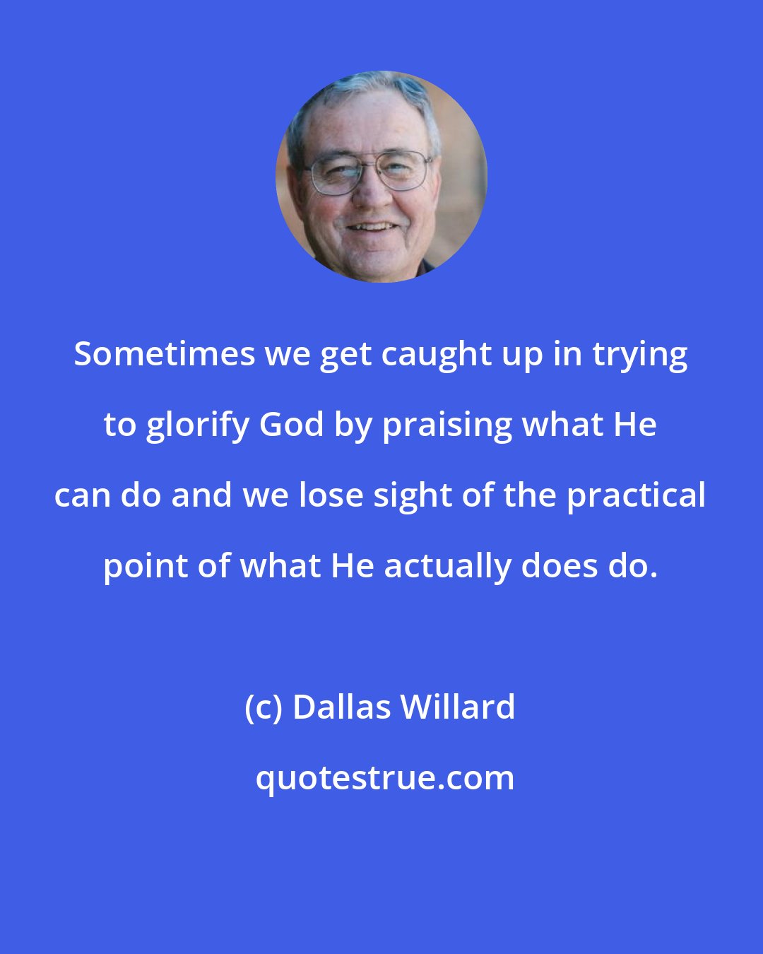 Dallas Willard: Sometimes we get caught up in trying to glorify God by praising what He can do and we lose sight of the practical point of what He actually does do.