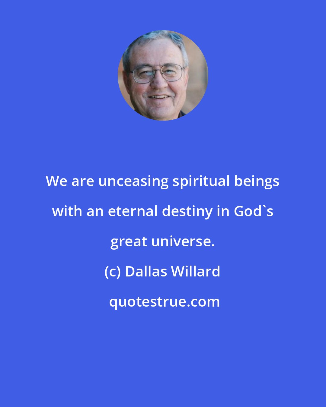 Dallas Willard: We are unceasing spiritual beings with an eternal destiny in God's great universe.