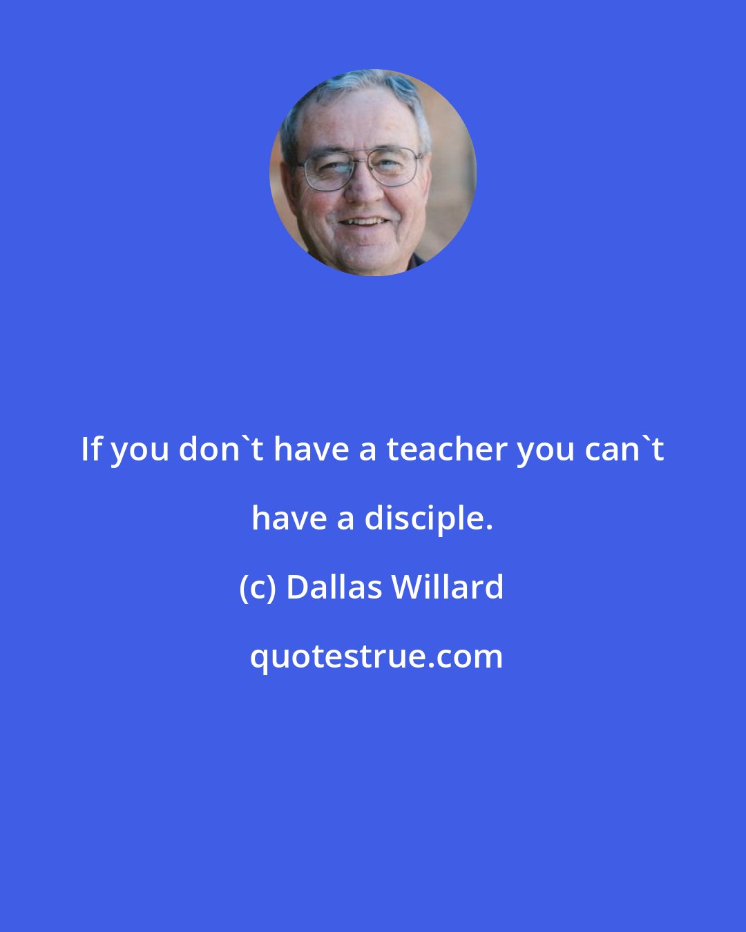 Dallas Willard: If you don't have a teacher you can't have a disciple.