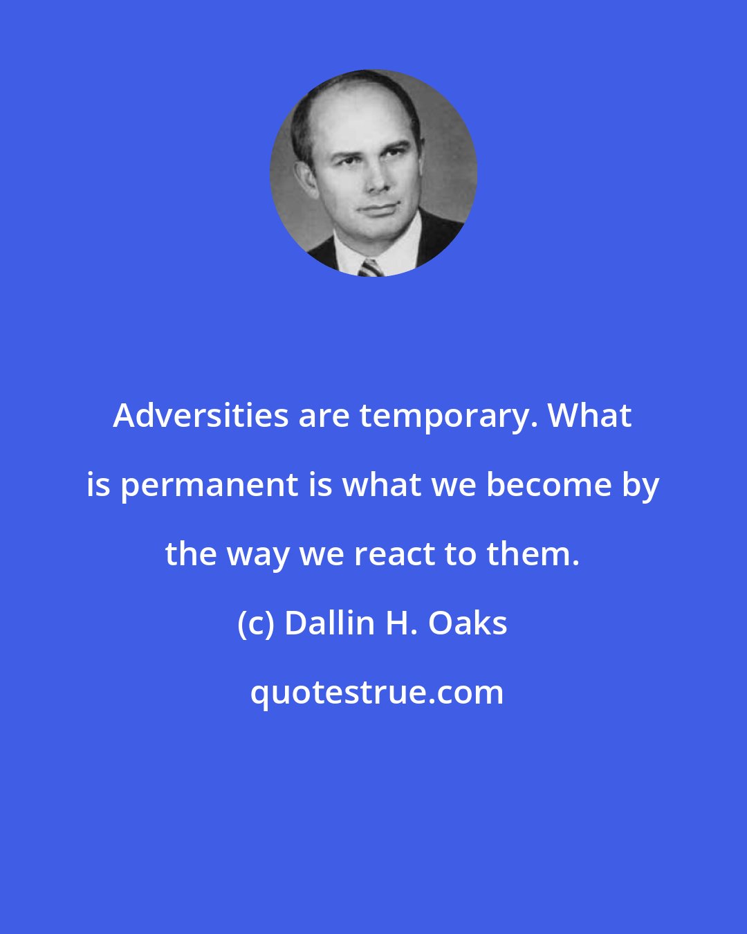 Dallin H. Oaks: Adversities are temporary. What is permanent is what we become by the way we react to them.