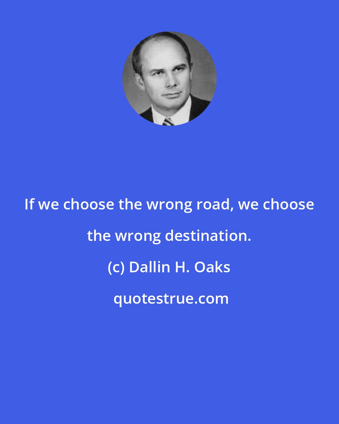 Dallin H. Oaks: If we choose the wrong road, we choose the wrong destination.