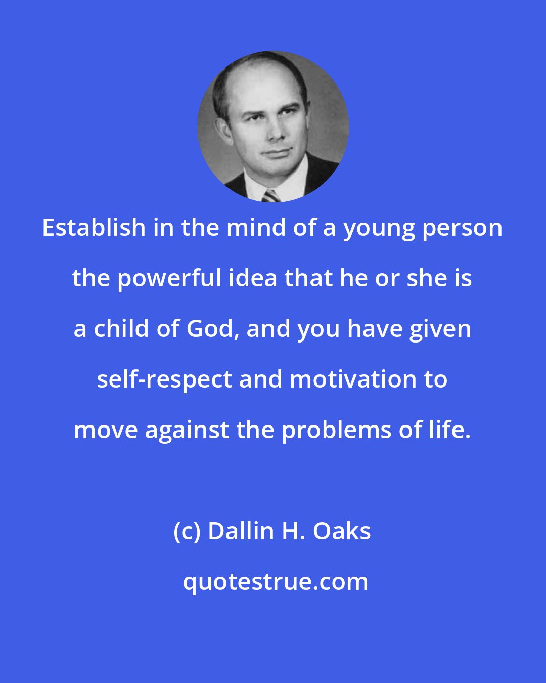 Dallin H. Oaks: Establish in the mind of a young person the powerful idea that he or she is a child of God, and you have given self-respect and motivation to move against the problems of life.