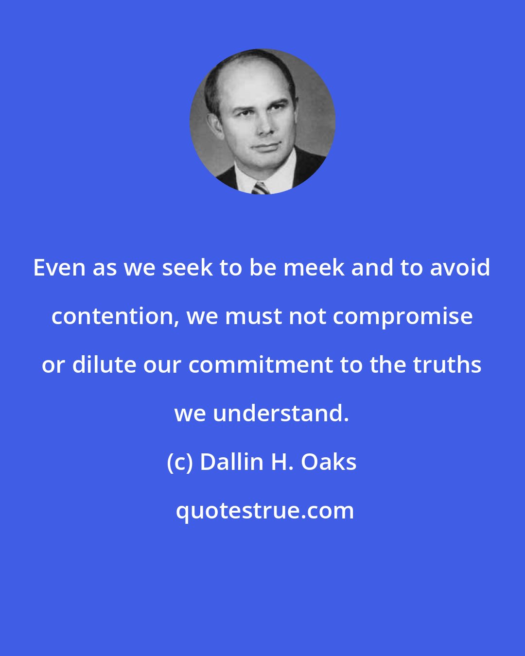 Dallin H. Oaks: Even as we seek to be meek and to avoid contention, we must not compromise or dilute our commitment to the truths we understand.