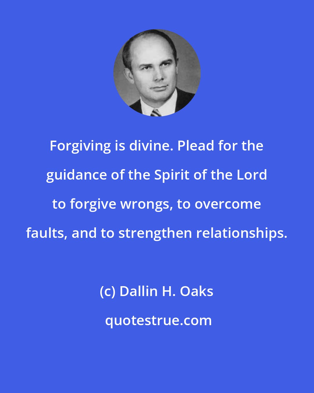 Dallin H. Oaks: Forgiving is divine. Plead for the guidance of the Spirit of the Lord to forgive wrongs, to overcome faults, and to strengthen relationships.